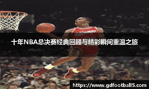 十年NBA总决赛经典回顾与精彩瞬间重温之旅