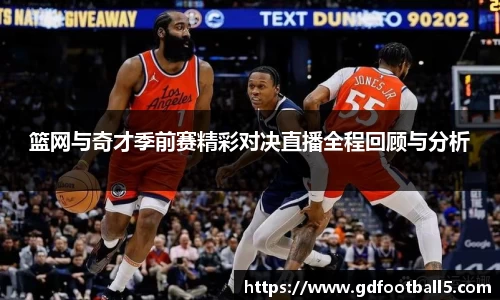 篮网与奇才季前赛精彩对决直播全程回顾与分析