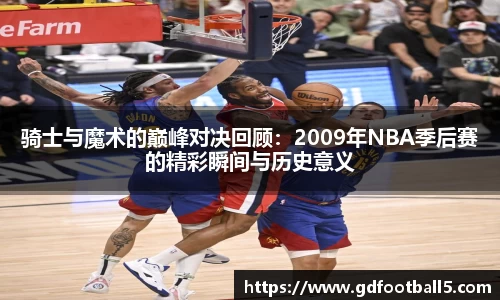 骑士与魔术的巅峰对决回顾：2009年NBA季后赛的精彩瞬间与历史意义