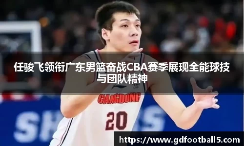 任骏飞领衔广东男篮奋战CBA赛季展现全能球技与团队精神