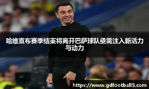 哈维宣布赛季结束将离开巴萨球队亟需注入新活力与动力