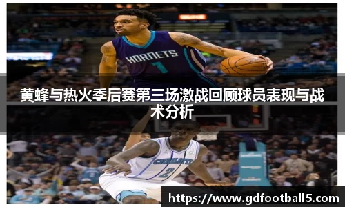 黄蜂与热火季后赛第三场激战回顾球员表现与战术分析